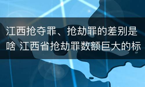 江西抢夺罪、抢劫罪的差别是啥 江西省抢劫罪数额巨大的标准