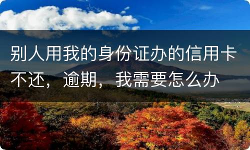 别人用我的身份证办的信用卡不还，逾期，我需要怎么办