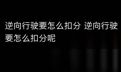 逆向行驶要怎么扣分 逆向行驶要怎么扣分呢