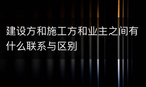 建设方和施工方和业主之间有什么联系与区别