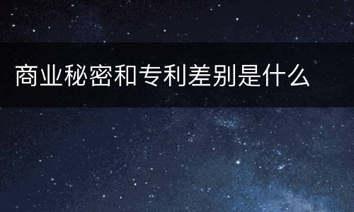 商业秘密和专利差别是什么