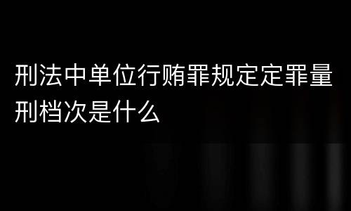 刑法中单位行贿罪规定定罪量刑档次是什么