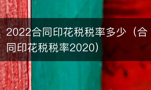 2022合同印花税税率多少（合同印花税税率2020）