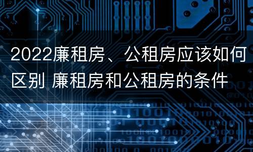 2022廉租房、公租房应该如何区别 廉租房和公租房的条件