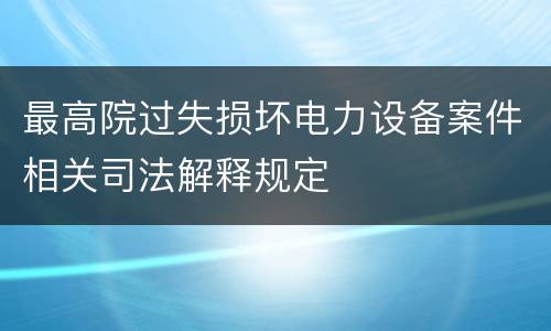 最高院过失损坏电力设备案件相关司法解释规定