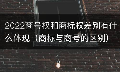 2022商号权和商标权差别有什么体现（商标与商号的区别）