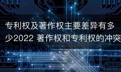专利权及著作权主要差异有多少2022 著作权和专利权的冲突