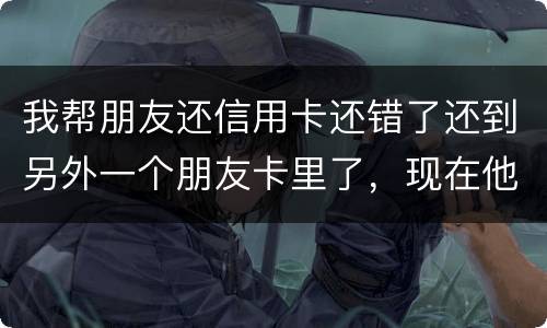 我帮朋友还信用卡还错了还到另外一个朋友卡里了，现在他不承认如何是好