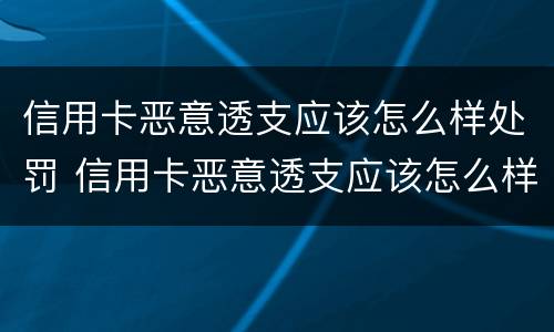 信用卡恶意透支应该怎么样处罚 信用卡恶意透支应该怎么样处罚呢