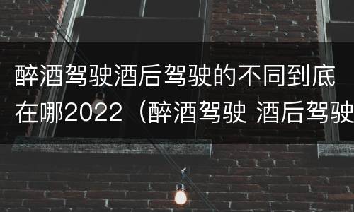 醉酒驾驶酒后驾驶的不同到底在哪2022(醉酒驾驶 酒后驾驶 区别)