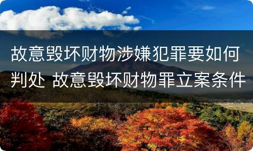 故意毁坏财物涉嫌犯罪要如何判处 故意毁坏财物罪立案条件