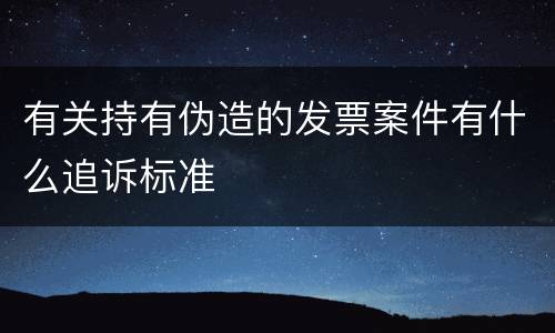 有关持有伪造的发票案件有什么追诉标准