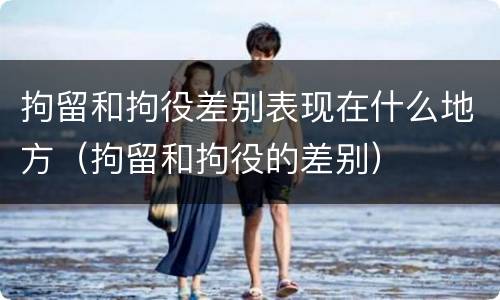 拘留和拘役差别表现在什么地方（拘留和拘役的差别）