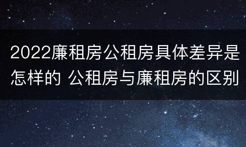 2022廉租房公租房具体差异是怎样的 公租房与廉租房的区别都在此,别再搞错了!