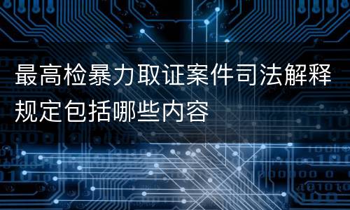 最高检暴力取证案件司法解释规定包括哪些内容