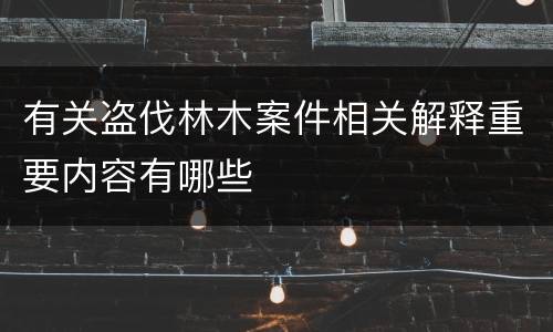 有关盗伐林木案件相关解释重要内容有哪些