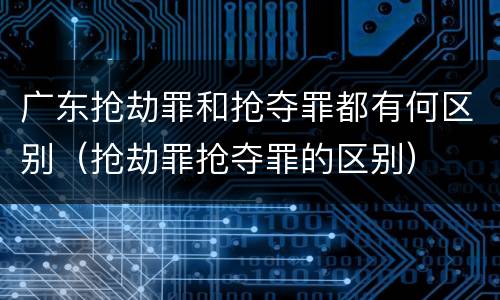 广东抢劫罪和抢夺罪都有何区别（抢劫罪抢夺罪的区别）