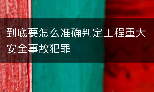 到底要怎么准确判定工程重大安全事故犯罪
