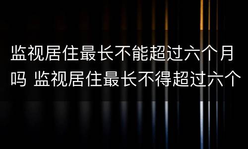 监视居住最长不能超过六个月吗 监视居住最长不得超过六个月