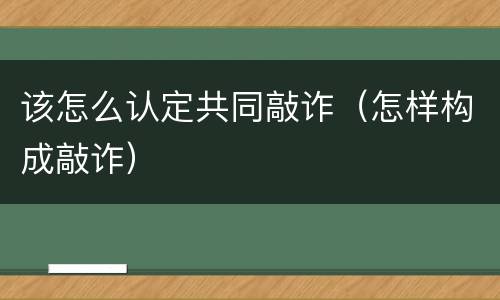 该怎么认定共同敲诈（怎样构成敲诈）