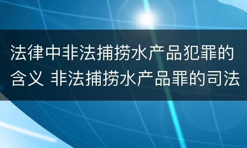 法律中非法捕捞水产品犯罪的含义 非法捕捞水产品罪的司法解释