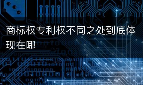 商标权专利权不同之处到底体现在哪