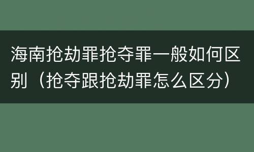 海南抢劫罪抢夺罪一般如何区别（抢夺跟抢劫罪怎么区分）