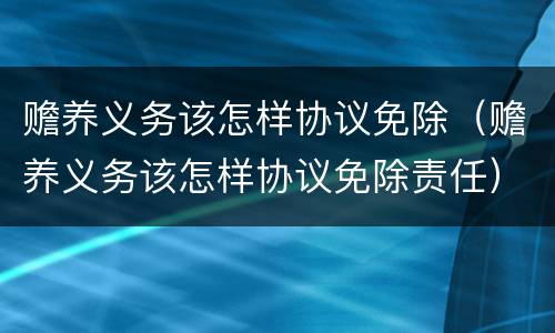 赡养义务该怎样协议免除（赡养义务该怎样协议免除责任）