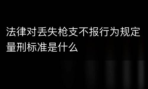 法律对丢失枪支不报行为规定量刑标准是什么