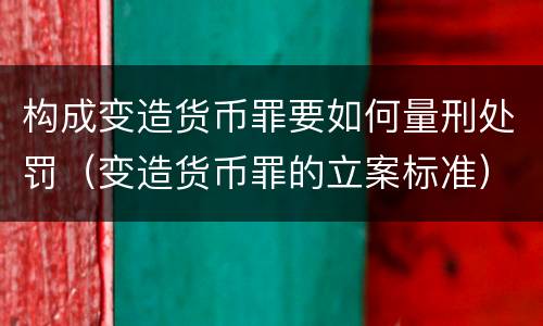构成变造货币罪要如何量刑处罚（变造货币罪的立案标准）