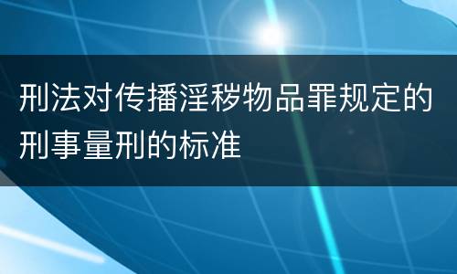 刑法对传播淫秽物品罪规定的刑事量刑的标准
