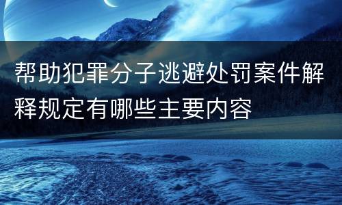 帮助犯罪分子逃避处罚案件解释规定有哪些主要内容