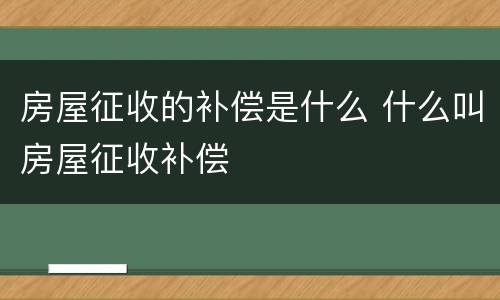 房屋征收的补偿是什么 什么叫房屋征收补偿
