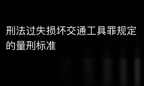 刑法过失损坏交通工具罪规定的量刑标准