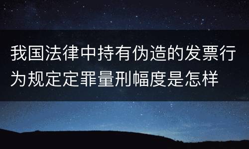 我国法律中持有伪造的发票行为规定定罪量刑幅度是怎样