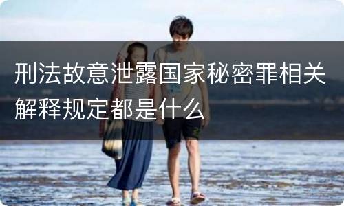刑法故意泄露国家秘密罪相关解释规定都是什么
