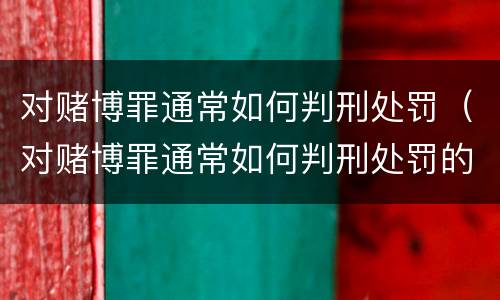 对赌博罪通常如何判刑处罚（对赌博罪通常如何判刑处罚的）