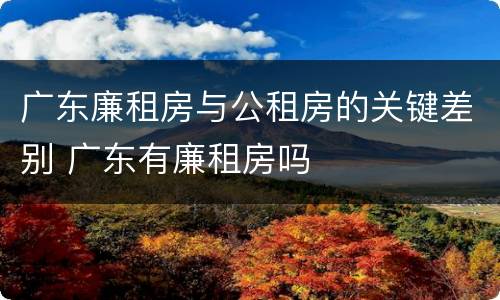 广东廉租房与公租房的关键差别 广东有廉租房吗