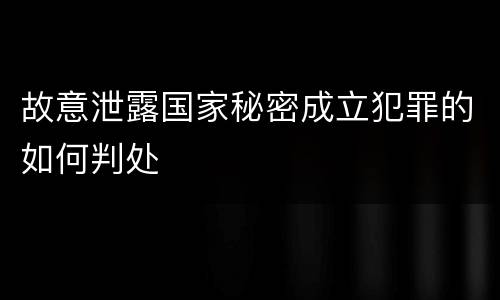 故意泄露国家秘密成立犯罪的如何判处