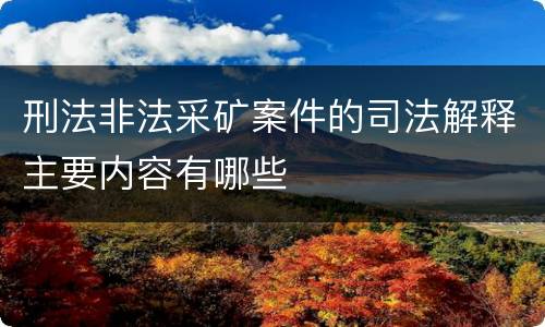 刑法非法采矿案件的司法解释主要内容有哪些