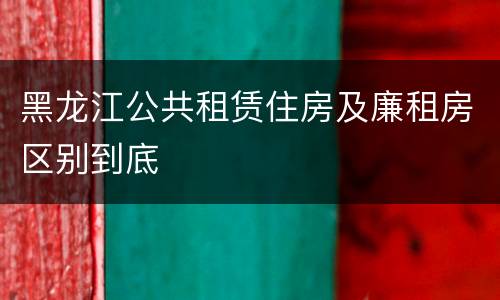黑龙江公共租赁住房及廉租房区别到底