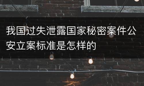 我国过失泄露国家秘密案件公安立案标准是怎样的