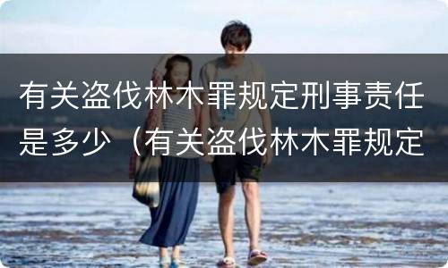 有关盗伐林木罪规定刑事责任是多少（有关盗伐林木罪规定刑事责任是多少岁以上）