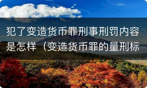 犯了变造货币罪刑事刑罚内容是怎样（变造货币罪的量刑标准）
