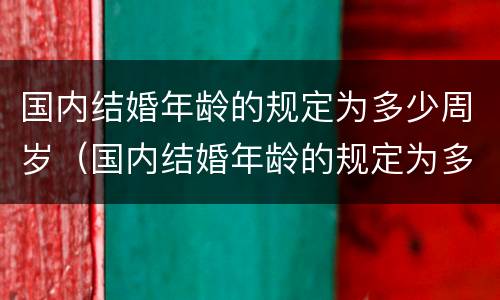 国内结婚年龄的规定为多少周岁（国内结婚年龄的规定为多少周岁以上）