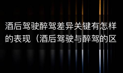 酒后驾驶醉驾差异关键有怎样的表现（酒后驾驶与醉驾的区别）