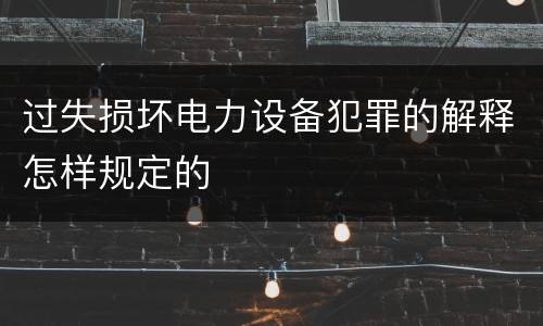 过失损坏电力设备犯罪的解释怎样规定的