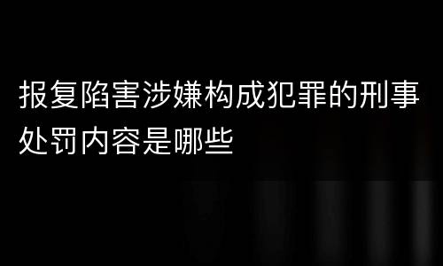 报复陷害涉嫌构成犯罪的刑事处罚内容是哪些