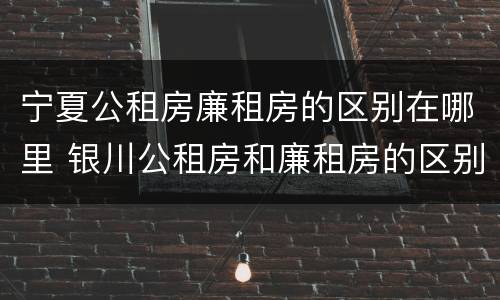 宁夏公租房廉租房的区别在哪里 银川公租房和廉租房的区别