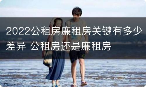 2022公租房廉租房关键有多少差异 公租房还是廉租房